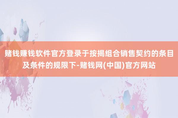 赌钱赚钱软件官方登录　　于按揭组合销售契约的条目及条件的规限下-赌钱网(中国)官方网站