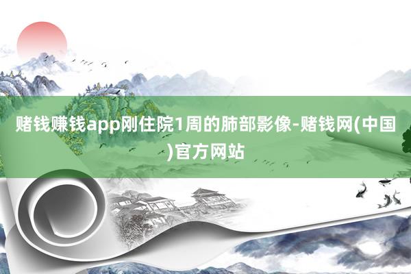 赌钱赚钱app刚住院1周的肺部影像-赌钱网(中国)官方网站