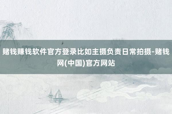 赌钱赚钱软件官方登录比如主摄负责日常拍摄-赌钱网(中国)官方网站
