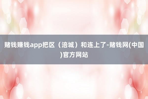 赌钱赚钱app把区（涪城）和连上了-赌钱网(中国)官方网站