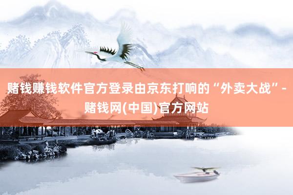 赌钱赚钱软件官方登录由京东打响的“外卖大战”-赌钱网(中国)官方网站