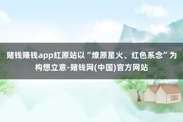 赌钱赚钱app红原站以“燎原星火、红色系念”为构想立意-赌钱网(中国)官方网站