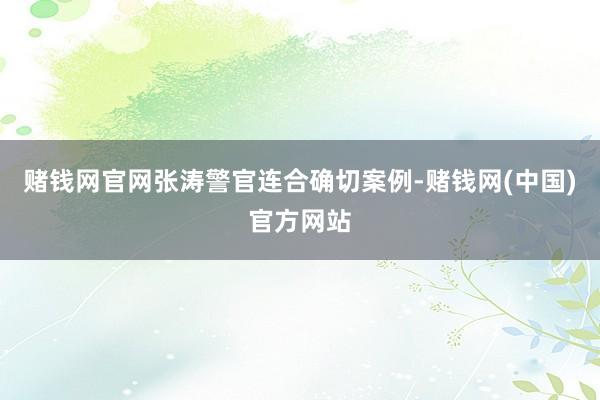 赌钱网官网张涛警官连合确切案例-赌钱网(中国)官方网站