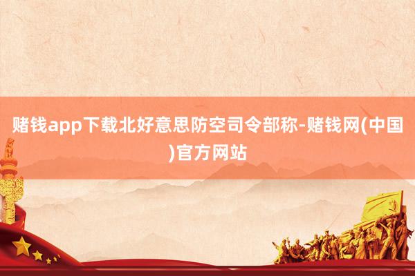 赌钱app下载北好意思防空司令部称-赌钱网(中国)官方网站