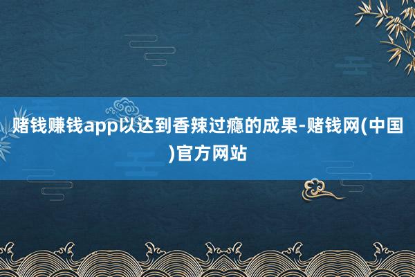 赌钱赚钱app以达到香辣过瘾的成果-赌钱网(中国)官方网站