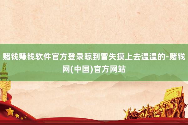 赌钱赚钱软件官方登录晾到冒失摸上去温温的-赌钱网(中国)官方网站