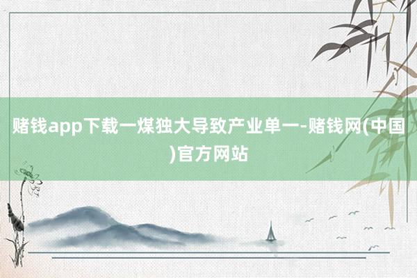 赌钱app下载一煤独大导致产业单一-赌钱网(中国)官方网站
