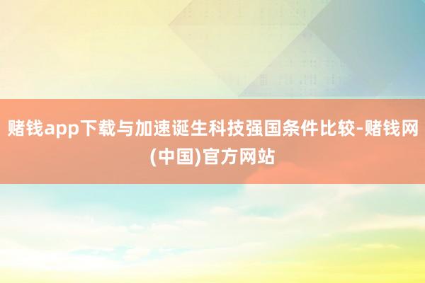 赌钱app下载与加速诞生科技强国条件比较-赌钱网(中国)官方网站