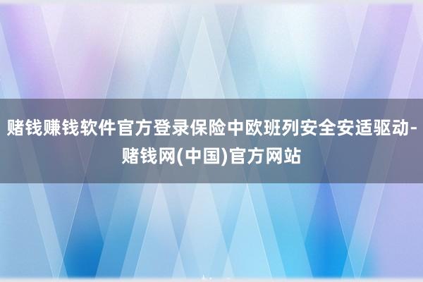 赌钱赚钱软件官方登录保险中欧班列安全安适驱动-赌钱网(中国)官方网站