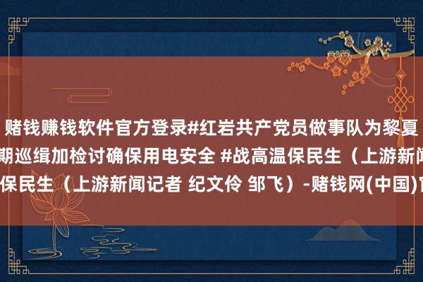 赌钱赚钱软件官方登录#红岩共产党员做事队为黎夏农场送来挪动电源 按期巡缉加检讨确保用电安全 #战高温保民生（上游新闻记者 纪文伶 邹飞）-赌钱网(中国)官方网站