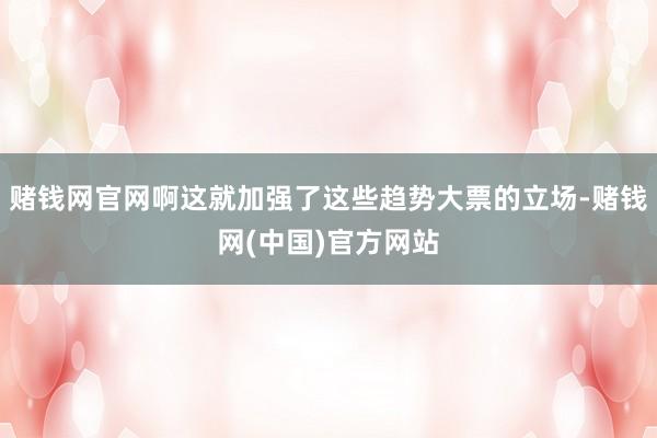 赌钱网官网啊这就加强了这些趋势大票的立场-赌钱网(中国)官方网站