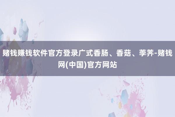 赌钱赚钱软件官方登录广式香肠、香菇、荸荠-赌钱网(中国)官方网站