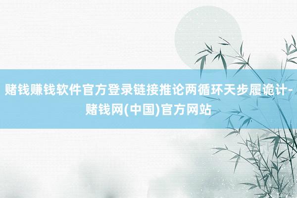 赌钱赚钱软件官方登录链接推论两循环天步履诡计-赌钱网(中国)官方网站