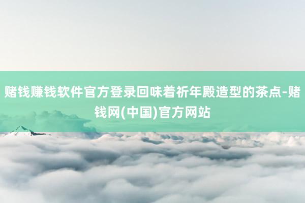 赌钱赚钱软件官方登录回味着祈年殿造型的茶点-赌钱网(中国)官方网站