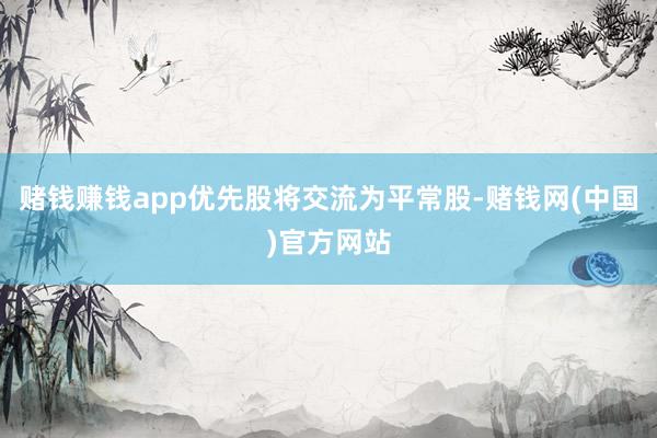 赌钱赚钱app优先股将交流为平常股-赌钱网(中国)官方网站