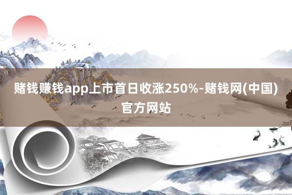 赌钱赚钱app上市首日收涨250%-赌钱网(中国)官方网站