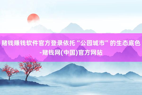 赌钱赚钱软件官方登录依托“公园城市”的生态底色-赌钱网(中国)官方网站