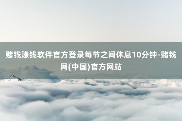 赌钱赚钱软件官方登录每节之间休息10分钟-赌钱网(中国)官方网站