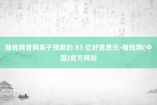 赌钱网官网高于预期的 83 亿好意思元-赌钱网(中国)官方网站