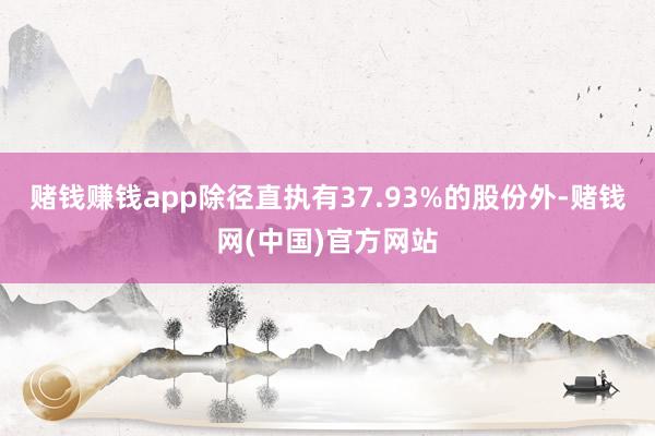 赌钱赚钱app除径直执有37.93%的股份外-赌钱网(中国)官方网站