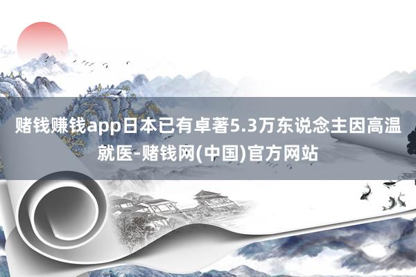 赌钱赚钱app日本已有卓著5.3万东说念主因高温就医-赌钱网(中国)官方网站