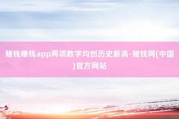 赌钱赚钱app两项数字均创历史新高-赌钱网(中国)官方网站