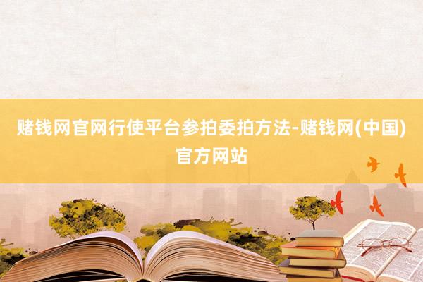 赌钱网官网行使平台参拍委拍方法-赌钱网(中国)官方网站