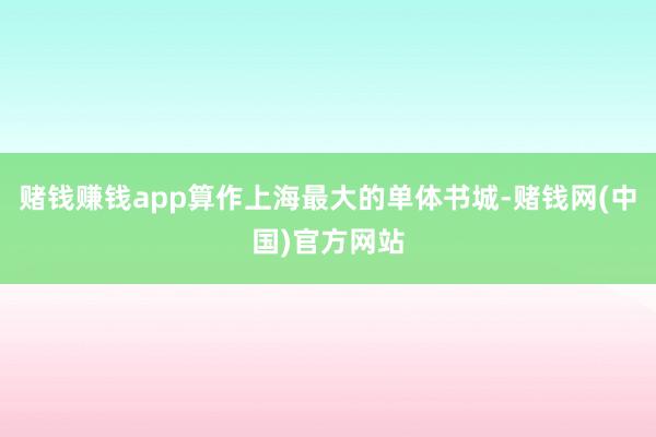 赌钱赚钱app算作上海最大的单体书城-赌钱网(中国)官方网站