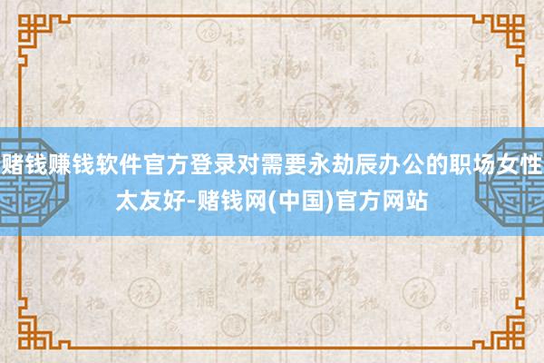 赌钱赚钱软件官方登录对需要永劫辰办公的职场女性太友好-赌钱网(中国)官方网站