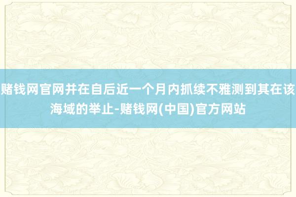 赌钱网官网并在自后近一个月内抓续不雅测到其在该海域的举止-赌钱网(中国)官方网站
