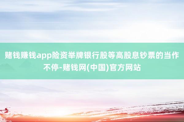 赌钱赚钱app险资举牌银行股等高股息钞票的当作不停-赌钱网(中国)官方网站