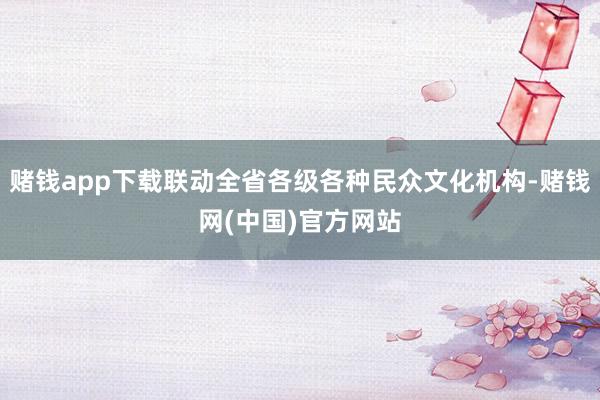 赌钱app下载联动全省各级各种民众文化机构-赌钱网(中国)官方网站