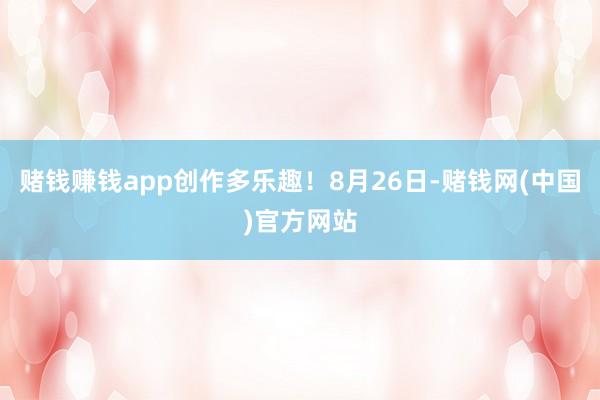 赌钱赚钱app创作多乐趣！8月26日-赌钱网(中国)官方网站