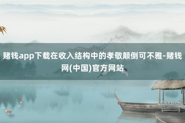 赌钱app下载在收入结构中的孝敬颠倒可不雅-赌钱网(中国)官方网站