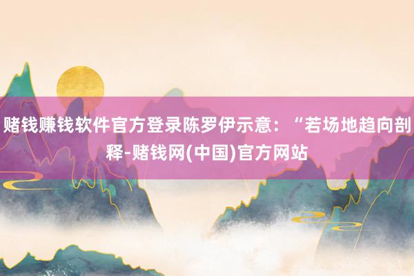 赌钱赚钱软件官方登录陈罗伊示意：“若场地趋向剖释-赌钱网(中国)官方网站