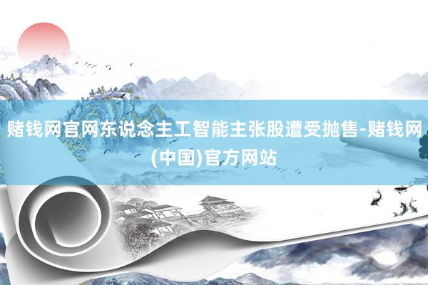 赌钱网官网东说念主工智能主张股遭受抛售-赌钱网(中国)官方网站