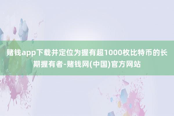 赌钱app下载并定位为握有超1000枚比特币的长期握有者-赌钱网(中国)官方网站