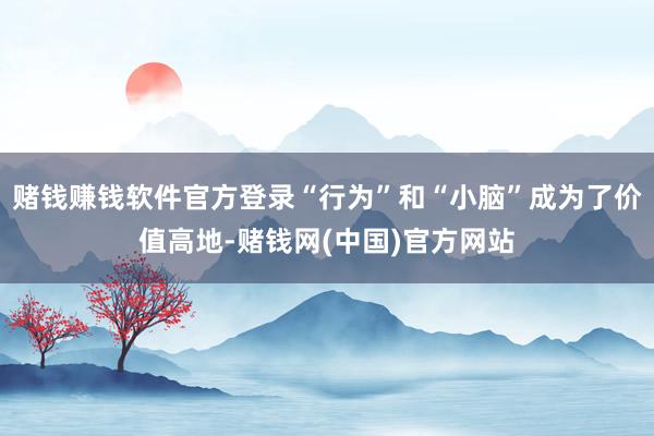 赌钱赚钱软件官方登录“行为”和“小脑”成为了价值高地-赌钱网(中国)官方网站