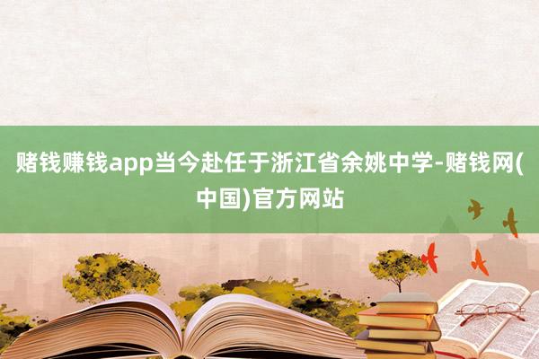 赌钱赚钱app当今赴任于浙江省余姚中学-赌钱网(中国)官方网站