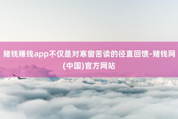 赌钱赚钱app不仅是对寒窗苦读的径直回馈-赌钱网(中国)官方网站