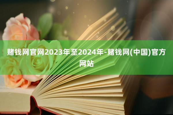 赌钱网官网2023年至2024年-赌钱网(中国)官方网站