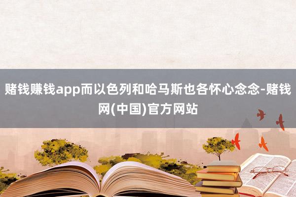 赌钱赚钱app而以色列和哈马斯也各怀心念念-赌钱网(中国)官方网站