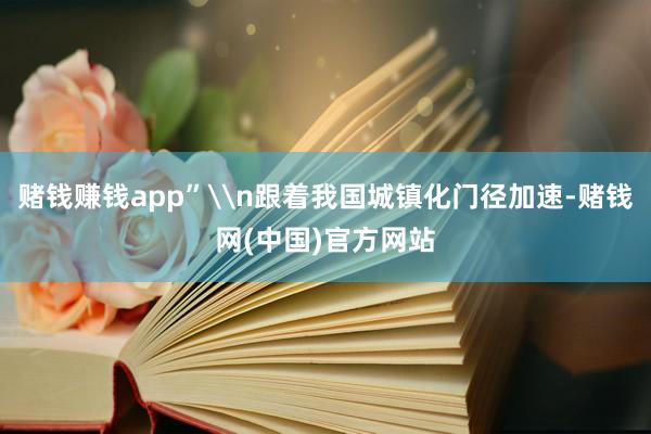 赌钱赚钱app”\n跟着我国城镇化门径加速-赌钱网(中国)官方网站