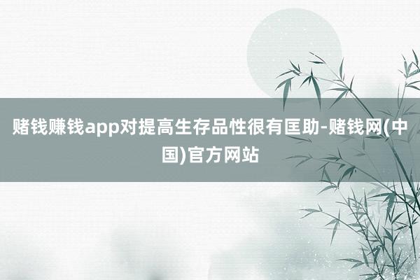 赌钱赚钱app对提高生存品性很有匡助-赌钱网(中国)官方网站