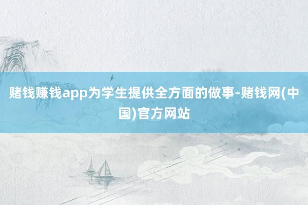 赌钱赚钱app为学生提供全方面的做事-赌钱网(中国)官方网站