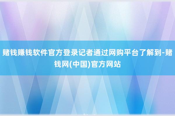 赌钱赚钱软件官方登录记者通过网购平台了解到-赌钱网(中国)官方网站