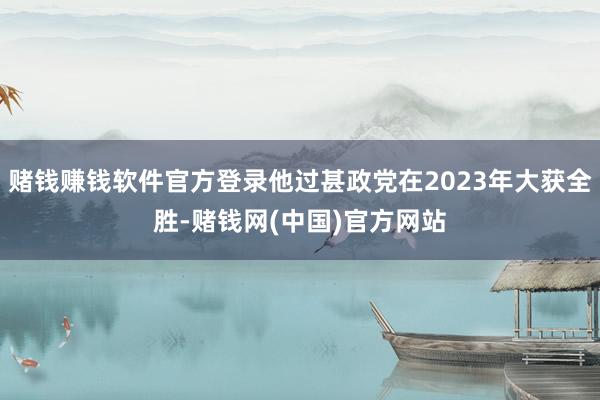 赌钱赚钱软件官方登录他过甚政党在2023年大获全胜-赌钱网(中国)官方网站