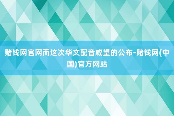 赌钱网官网而这次华文配音威望的公布-赌钱网(中国)官方网站