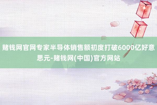 赌钱网官网专家半导体销售额初度打破6000亿好意思元-赌钱网(中国)官方网站