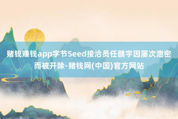 赌钱赚钱app字节Seed接洽员任赜宇因屡次泄密而被开除-赌钱网(中国)官方网站